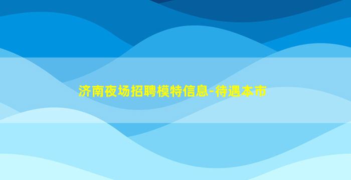 济南夜场招聘模特信息-待遇本市