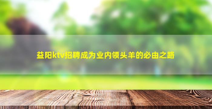 益阳ktv招聘成为业内领头羊的必由之路